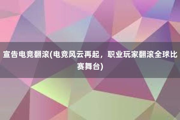 宣告电竞翻滚(电竞风云再起，职业玩家翻滚全球比赛舞台)