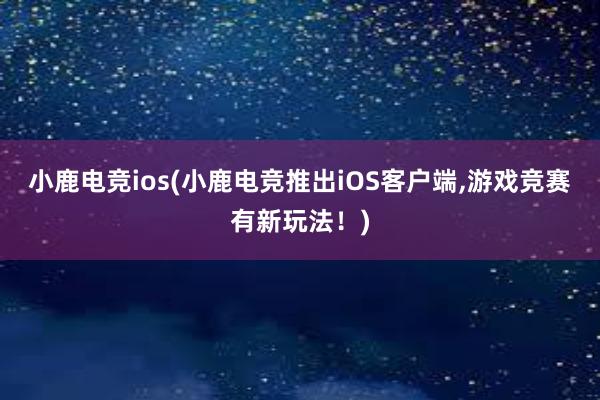 小鹿电竞ios(小鹿电竞推出iOS客户端，游戏竞赛有新玩法！)