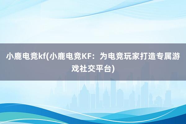 小鹿电竞kf(小鹿电竞KF：为电竞玩家打造专属游戏社交平台)