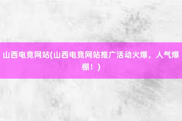 山西电竞网站(山西电竞网站推广活动火爆，人气爆棚！)