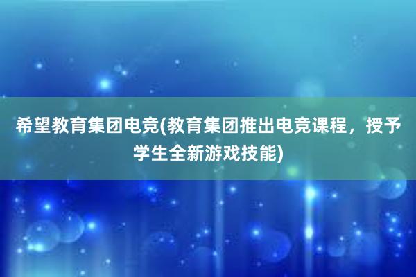 希望教育集团电竞(教育集团推出电竞课程，授予学生全新游戏技能)