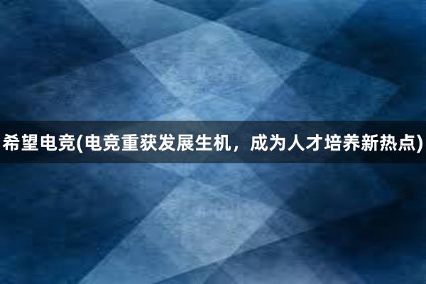 希望电竞(电竞重获发展生机，成为人才培养新热点)