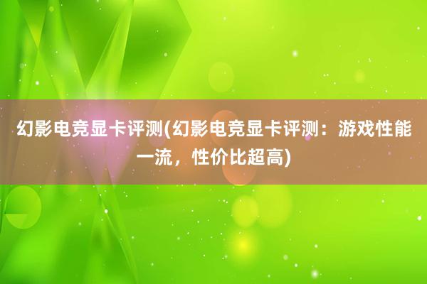 幻影电竞显卡评测(幻影电竞显卡评测：游戏性能一流，性价比超高)