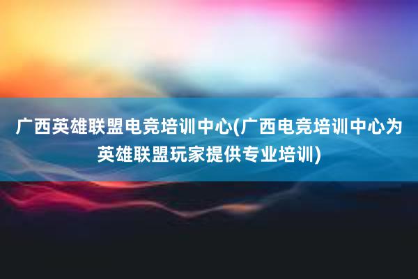 广西英雄联盟电竞培训中心(广西电竞培训中心为英雄联盟玩家提供专业培训)