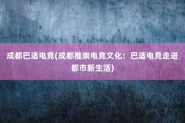 成都巴适电竞(成都推崇电竞文化：巴适电竞走进都市新生活)