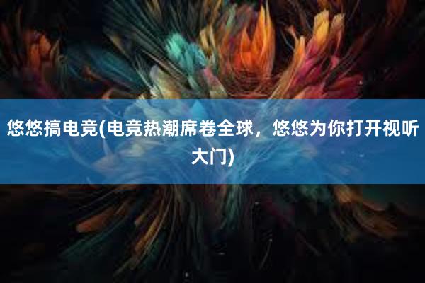 悠悠搞电竞(电竞热潮席卷全球，悠悠为你打开视听大门)