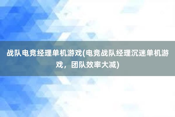 战队电竞经理单机游戏(电竞战队经理沉迷单机游戏，团队效率大减)