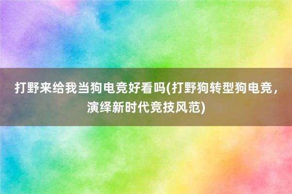 打野来给我当狗电竞好看吗(打野狗转型狗电竞，演绎新时代竞技风范)