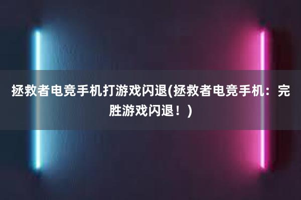 拯救者电竞手机打游戏闪退(拯救者电竞手机：完胜游戏闪退！)