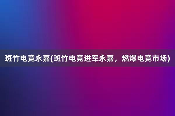 斑竹电竞永嘉(斑竹电竞进军永嘉，燃爆电竞市场)