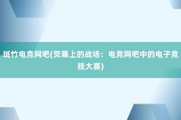 斑竹电竞网吧(荧幕上的战场：电竞网吧中的电子竞技大赛)