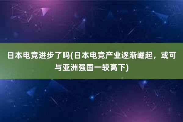 日本电竞进步了吗(日本电竞产业逐渐崛起，或可与亚洲强国一较高下)