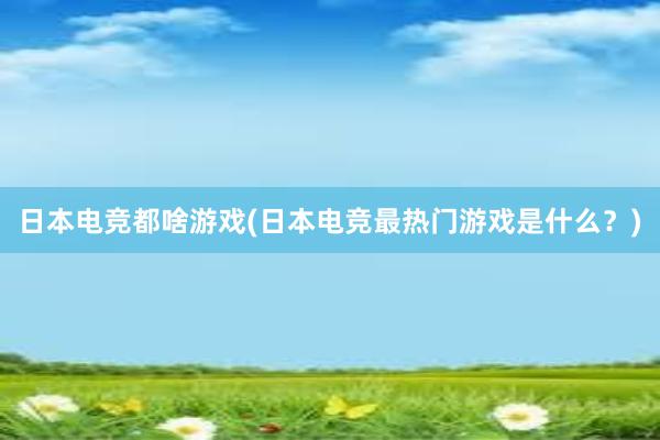 日本电竞都啥游戏(日本电竞最热门游戏是什么？)