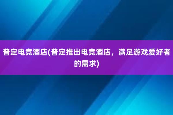 普定电竞酒店(普定推出电竞酒店，满足游戏爱好者的需求)