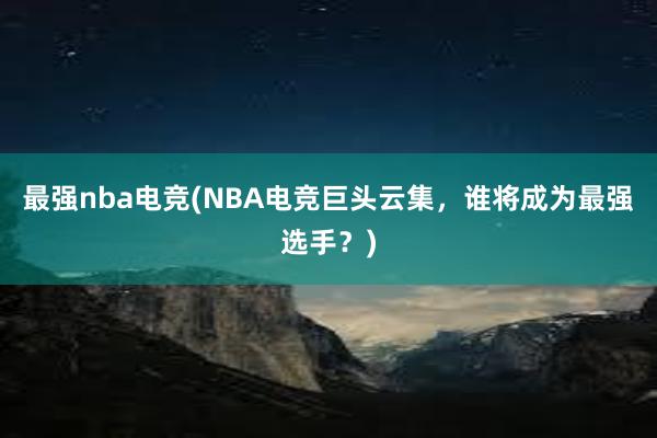 最强nba电竞(NBA电竞巨头云集，谁将成为最强选手？)