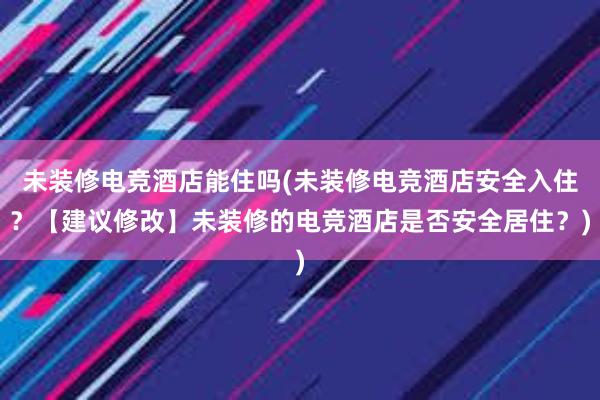 未装修电竞酒店能住吗(未装修电竞酒店安全入住？【建议修改】未装修的电竞酒店是否安全居住？)