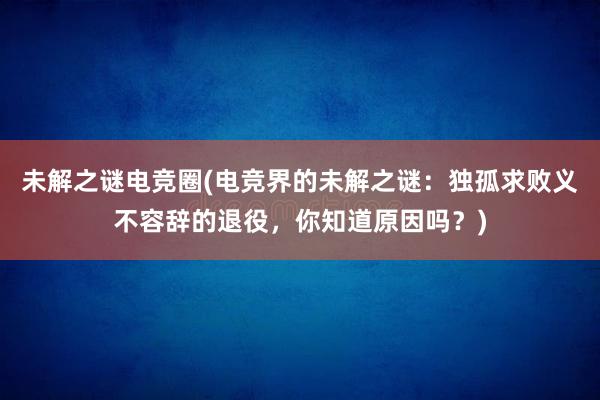 未解之谜电竞圈(电竞界的未解之谜：独孤求败义不容辞的退役，你知道原因吗？)