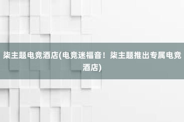 柒主题电竞酒店(电竞迷福音！柒主题推出专属电竞酒店)