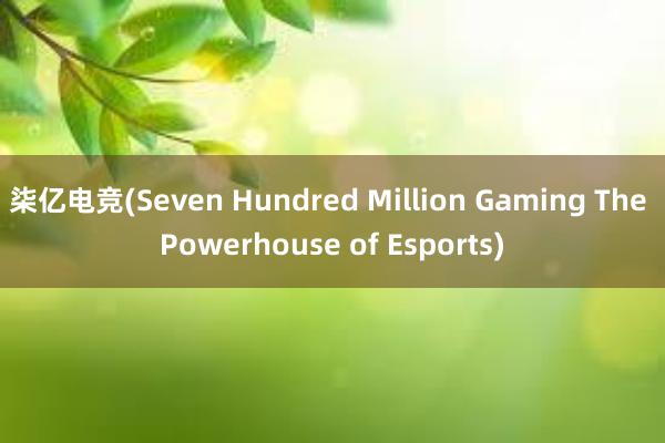 柒亿电竞(Seven Hundred Million Gaming The Powerhouse of Esports)