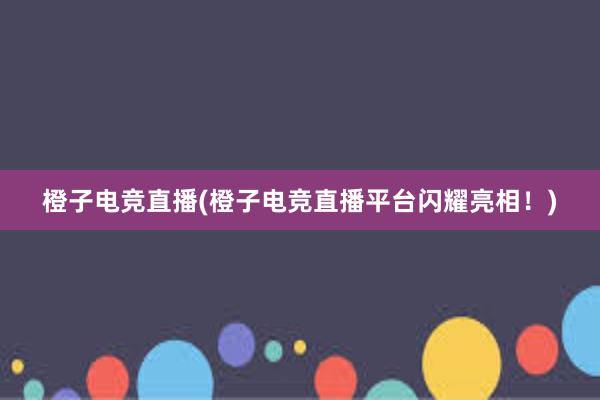 橙子电竞直播(橙子电竞直播平台闪耀亮相！)