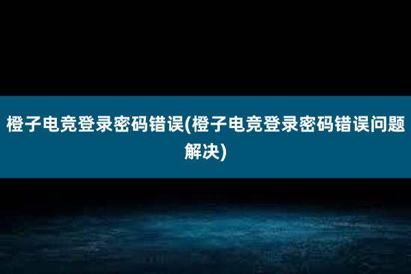 橙子电竞登录密码错误(橙子电竞登录密码错误问题解决)