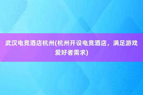 武汉电竞酒店杭州(杭州开设电竞酒店，满足游戏爱好者需求)