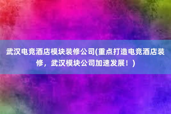 武汉电竞酒店模块装修公司(重点打造电竞酒店装修，武汉模块公司加速发展！)