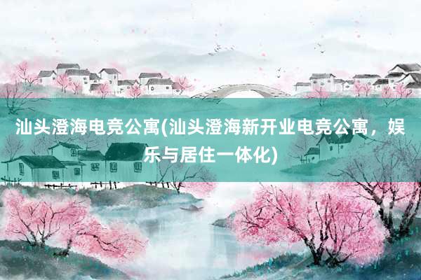 汕头澄海电竞公寓(汕头澄海新开业电竞公寓，娱乐与居住一体化)