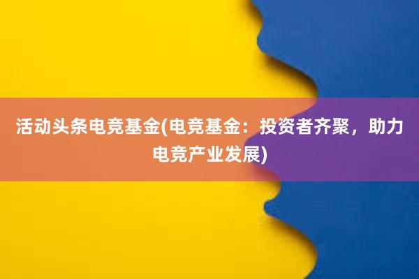 活动头条电竞基金(电竞基金：投资者齐聚，助力电竞产业发展)