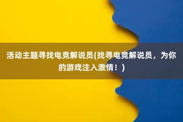 活动主题寻找电竞解说员(找寻电竞解说员，为你的游戏注入激情！)