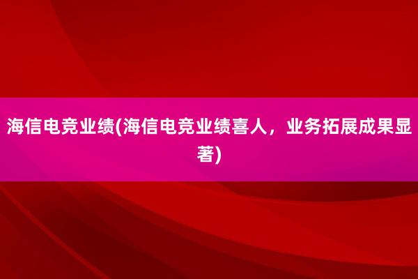 海信电竞业绩(海信电竞业绩喜人，业务拓展成果显著)