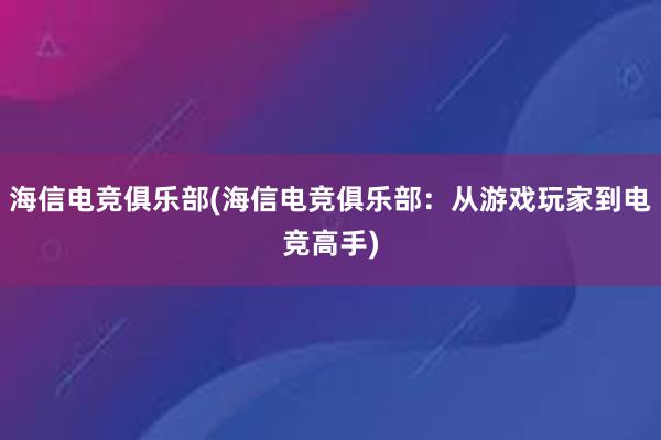 海信电竞俱乐部(海信电竞俱乐部：从游戏玩家到电竞高手)