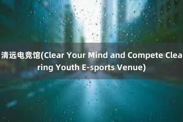 清远电竞馆(Clear Your Mind and Compete Clearing Youth E-sports Venue)