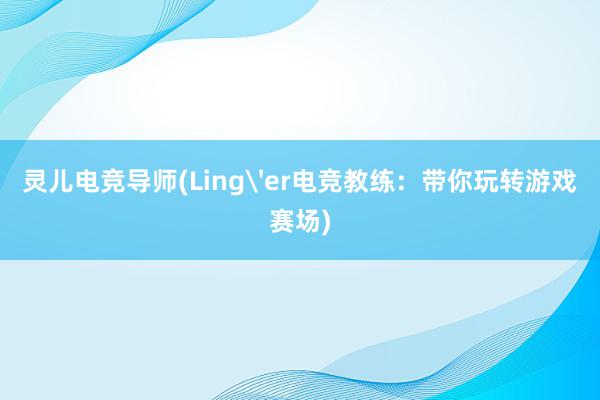 灵儿电竞导师(Ling'er电竞教练：带你玩转游戏赛场)