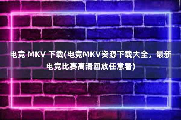 电竞 MKV 下载(电竞MKV资源下载大全，最新电竞比赛高清回放任意看)