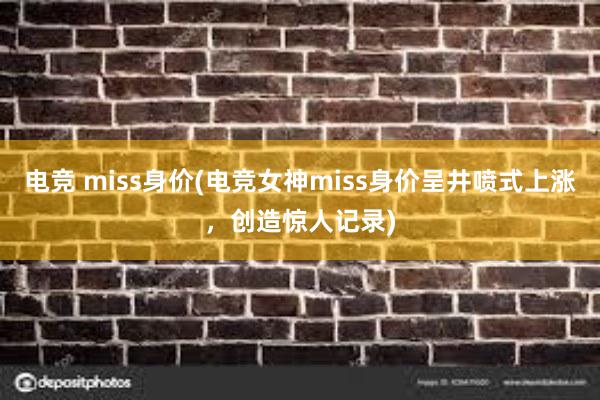 电竞 miss身价(电竞女神miss身价呈井喷式上涨，创造惊人记录)