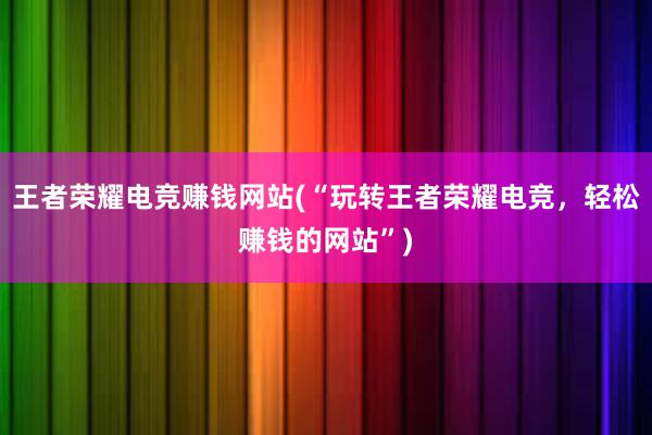 王者荣耀电竞赚钱网站(“玩转王者荣耀电竞，轻松赚钱的网站”)