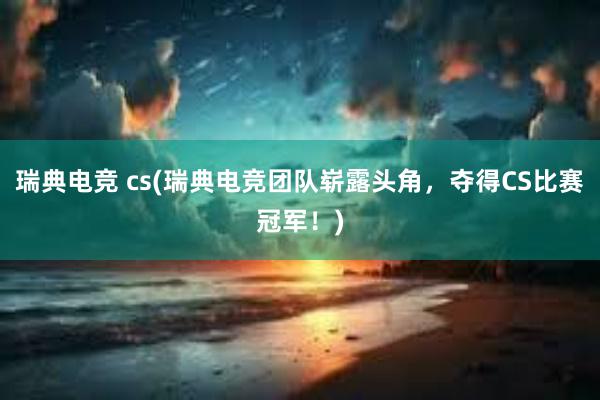 瑞典电竞 cs(瑞典电竞团队崭露头角，夺得CS比赛冠军！)