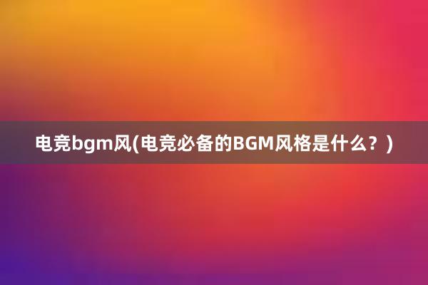 电竞bgm风(电竞必备的BGM风格是什么？)