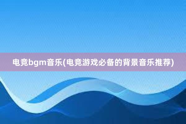 电竞bgm音乐(电竞游戏必备的背景音乐推荐)