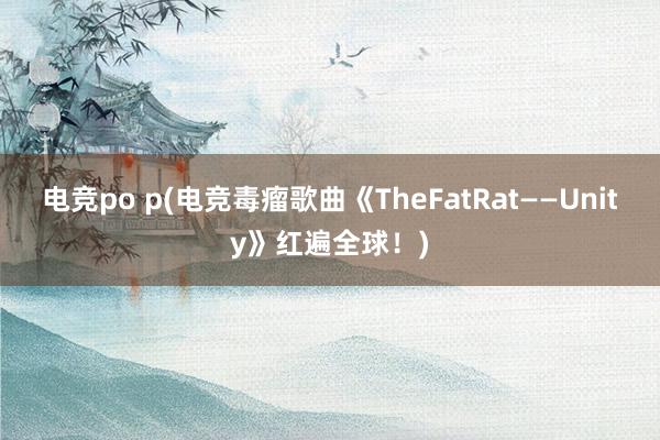 电竞po p(电竞毒瘤歌曲《TheFatRat——Unity》红遍全球！)