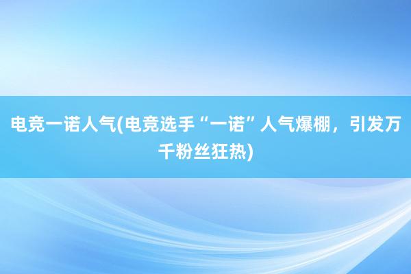 电竞一诺人气(电竞选手“一诺”人气爆棚，引发万千粉丝狂热)