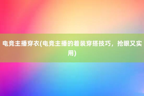 电竞主播穿衣(电竞主播的着装穿搭技巧，抢眼又实用)