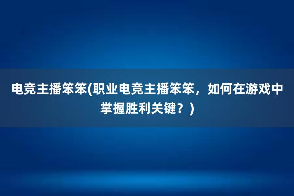 电竞主播笨笨(职业电竞主播笨笨，如何在游戏中掌握胜利关键？)