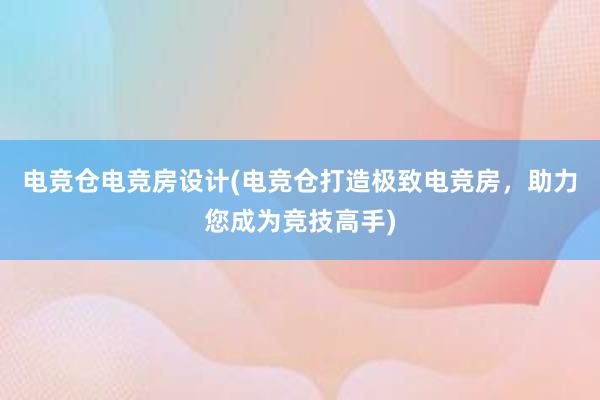 电竞仓电竞房设计(电竞仓打造极致电竞房，助力您成为竞技高手)