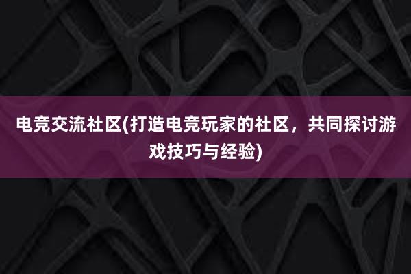 电竞交流社区(打造电竞玩家的社区，共同探讨游戏技巧与经验)