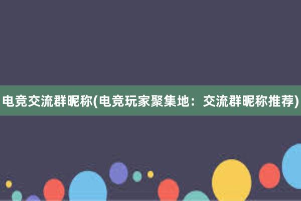 电竞交流群昵称(电竞玩家聚集地：交流群昵称推荐)