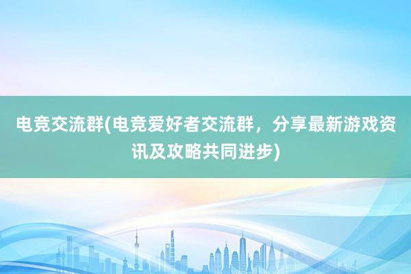 电竞交流群(电竞爱好者交流群，分享最新游戏资讯及攻略共同进步)