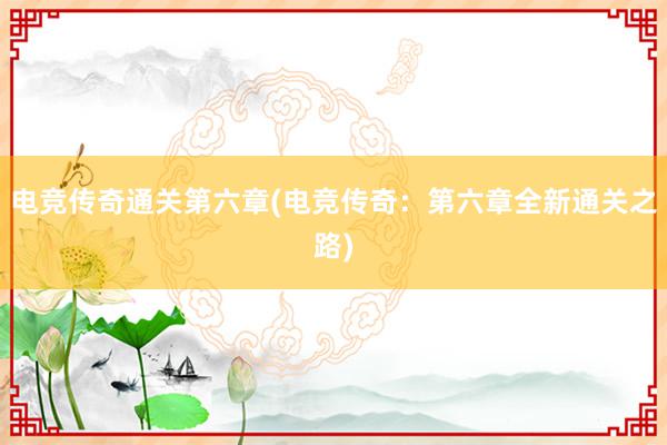 电竞传奇通关第六章(电竞传奇：第六章全新通关之路)