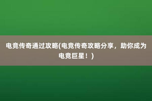 电竞传奇通过攻略(电竞传奇攻略分享，助你成为电竞巨星！)